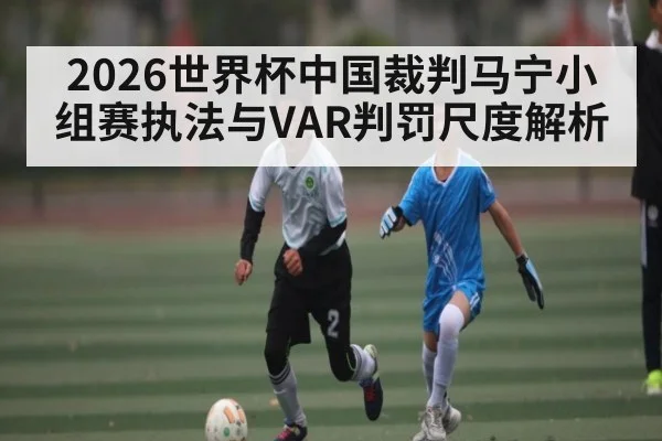 2026世界杯中国裁判马宁小组赛执法与VAR判罚尺度解析（JiuyouSports）