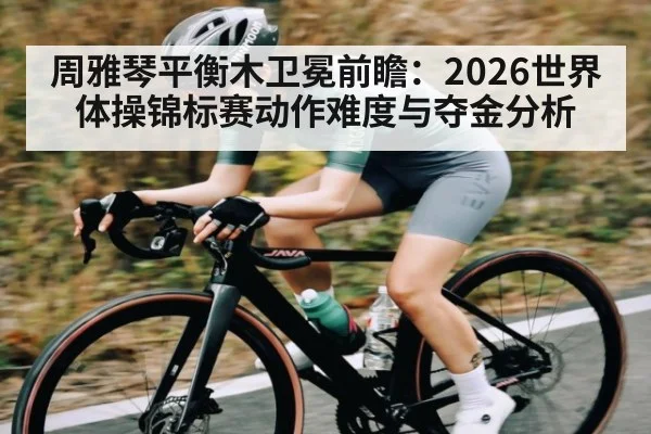 周雅琴平衡木卫冕前瞻：2026世界体操锦标赛动作难度与夺金分析（JiuyouSports）
