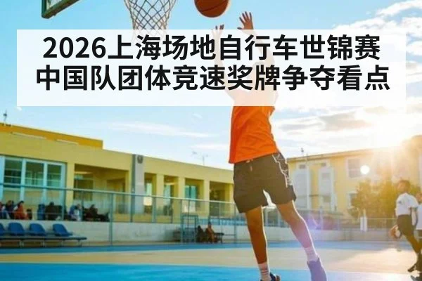 2026上海场地自行车世锦赛中国队团体竞速奖牌争夺看点（JiuyouSports）