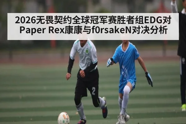2026无畏契约全球冠军赛胜者组EDG对Paper Rex康康与f0rsakeN对决分析（JiuyouSports）